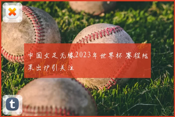 中国女足无缘2023年世界杯 赛程结果出炉引关注
