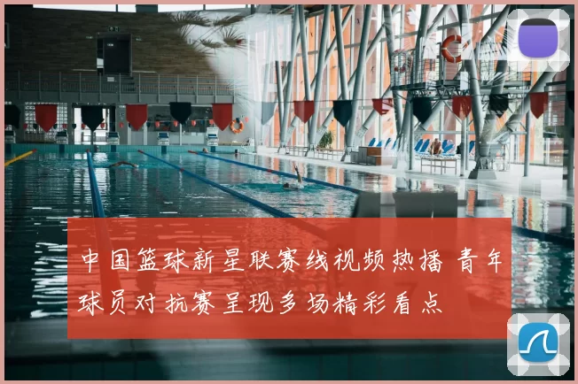 中国篮球新星联赛线视频热播 青年球员对抗赛呈现多场精彩看点