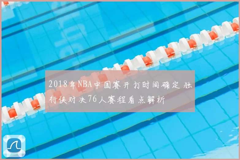 2018年NBA中国赛开打时间确定 独行侠对决76人赛程看点解析