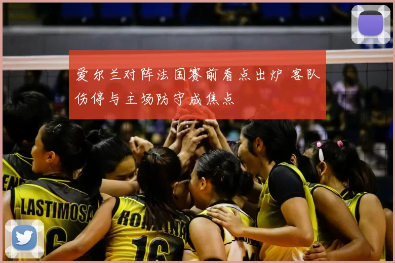 爱尔兰对阵法国赛前看点出炉 客队伤停与主场防守成焦点