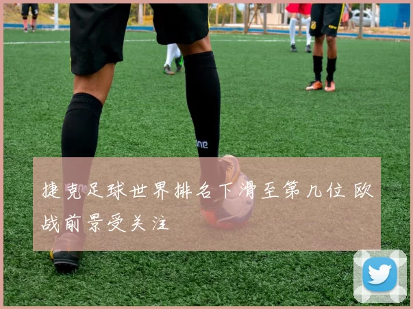 捷克足球世界排名下滑至第几位 欧战前景受关注