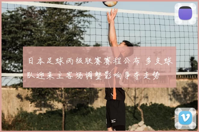 日本足球丙级联赛赛程公布 多支球队迎来主客场调整影响争夺走势
