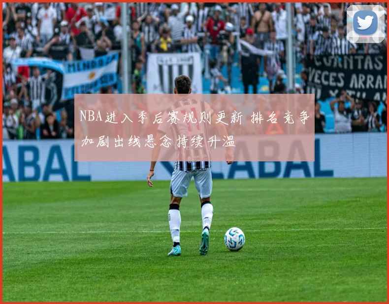 NBA进入季后赛规则更新 排名竞争加剧出线悬念持续升温