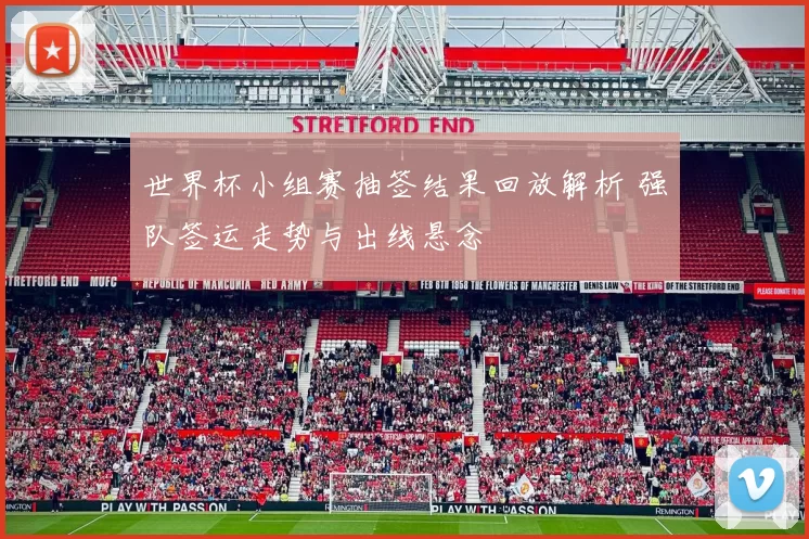 世界杯小组赛抽签结果回放解析 强队签运走势与出线悬念