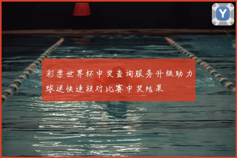 彩票世界杯中奖查询服务升级助力球迷快速核对比赛中奖结果