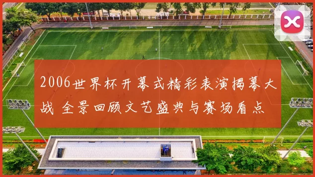 2006世界杯开幕式精彩表演揭幕大战 全景回顾文艺盛典与赛场看点