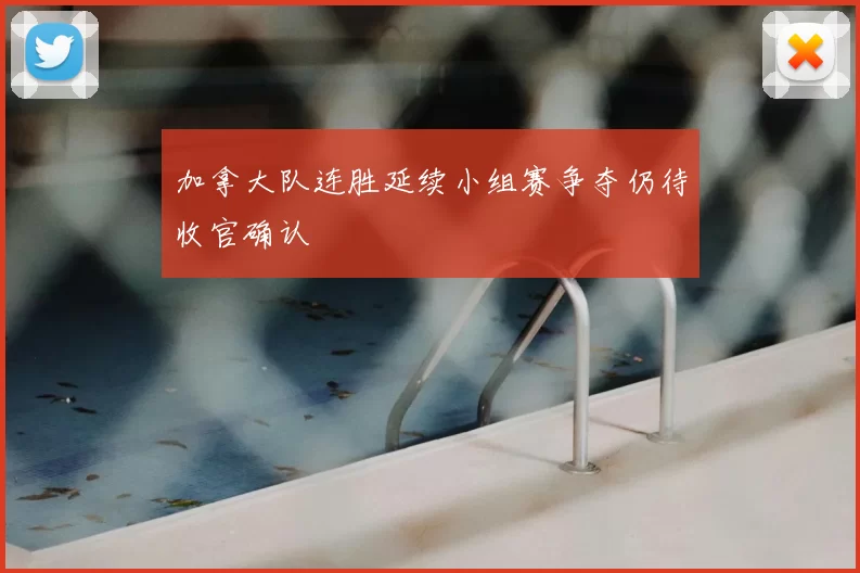 加拿大队连胜延续小组赛争夺仍待收官确认