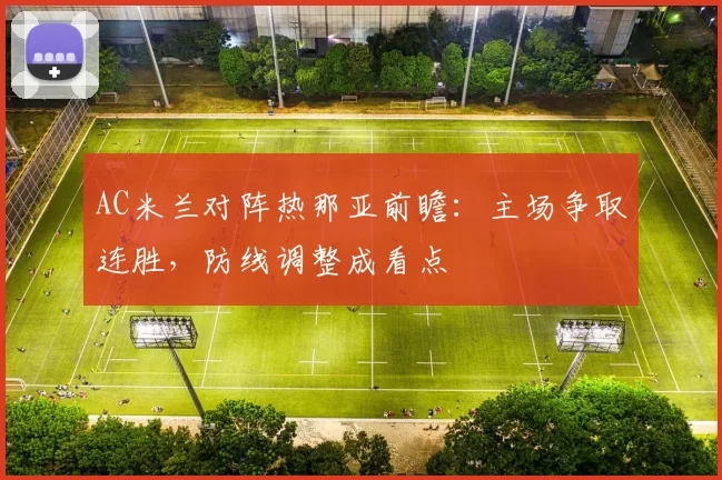 AC米兰对阵热那亚前瞻：主场争取连胜，防线调整成看点