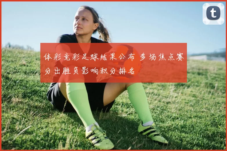 体彩竞彩足球结果公布 多场焦点赛分出胜负影响积分排名
