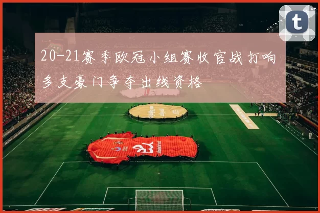 20-21赛季欧冠小组赛收官战打响 多支豪门争夺出线资格