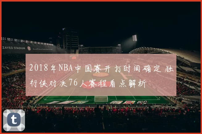 2018年NBA中国赛开打时间确定 独行侠对决76人赛程看点解析