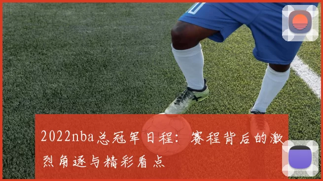 2022nba总冠军日程：赛程背后的激烈角逐与精彩看点