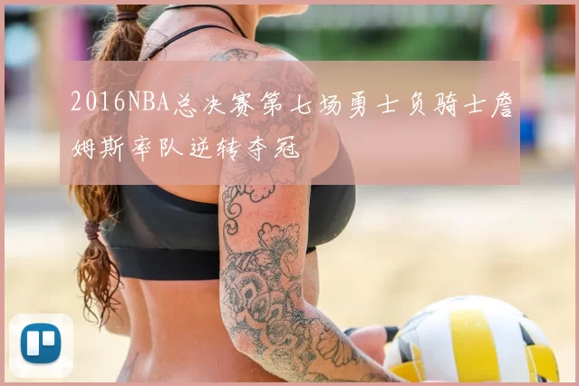 2016NBA总决赛第七场勇士负骑士詹姆斯率队逆转夺冠