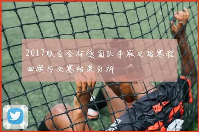 2017联合会杯德国队夺冠之路赛程回顾与决赛结果分析