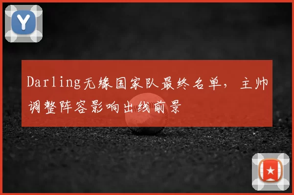 Darling无缘国家队最终名单，主帅调整阵容影响出线前景