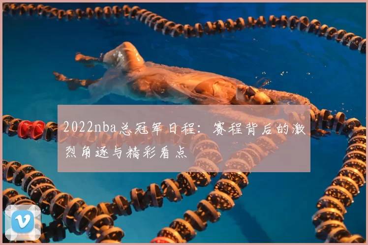2022nba总冠军日程：赛程背后的激烈角逐与精彩看点