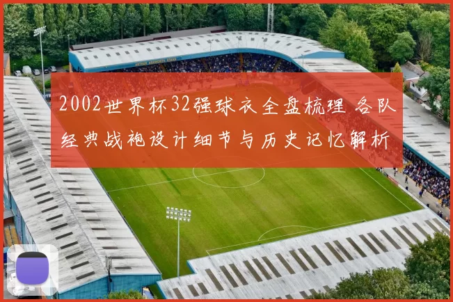 2002世界杯32强球衣全盘梳理 各队经典战袍设计细节与历史记忆解析