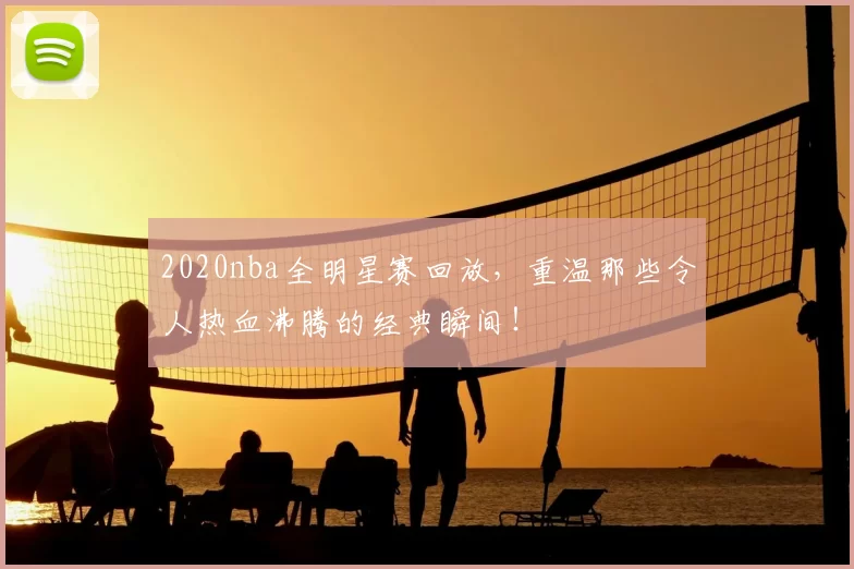 2020nba全明星赛回放，重温那些令人热血沸腾的经典瞬间！