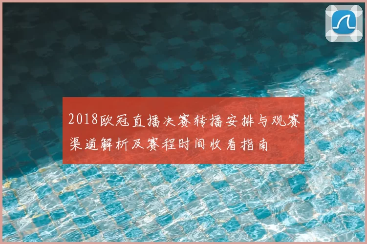 2018欧冠直播决赛转播安排与观赛渠道解析及赛程时间收看指南