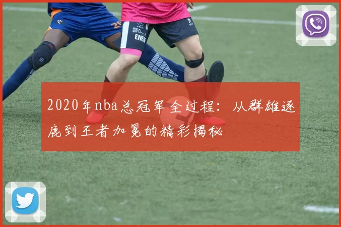 2020年nba总冠军全过程：从群雄逐鹿到王者加冕的精彩揭秘