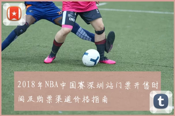 2018年NBA中国赛深圳站门票开售时间及购票渠道价格指南