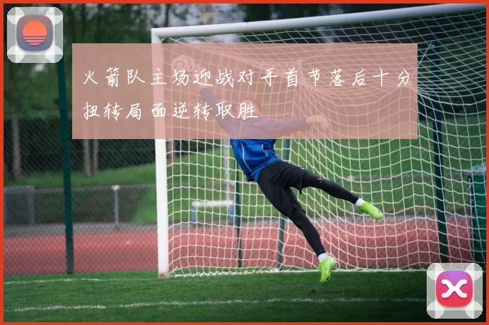 火箭队主场迎战对手首节落后十分扭转局面逆转取胜