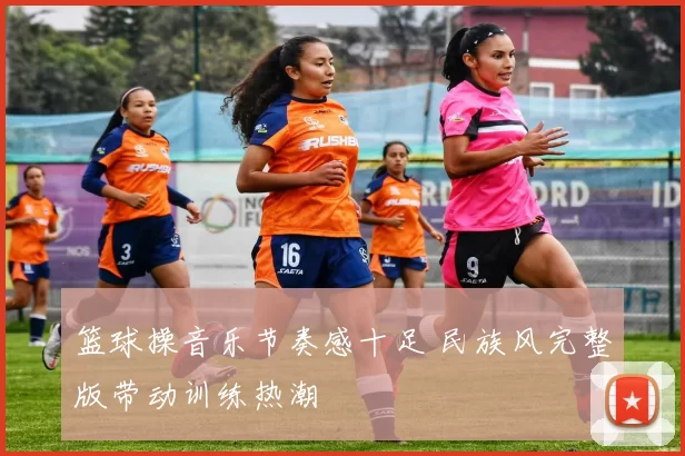 篮球操音乐节奏感十足 民族风完整版带动训练热潮