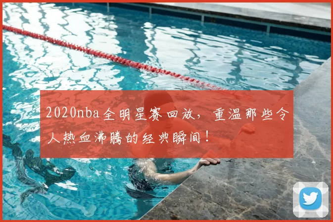 2020nba全明星赛回放,重温那些令人热血沸腾的经典瞬间!