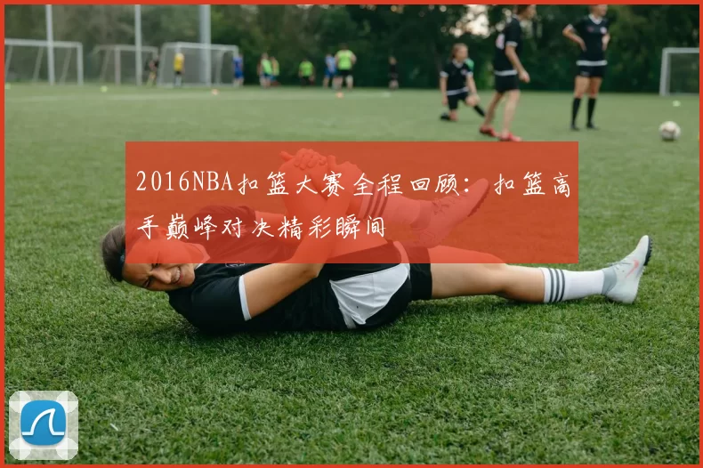 2016NBA扣篮大赛全程回顾：扣篮高手巅峰对决精彩瞬间