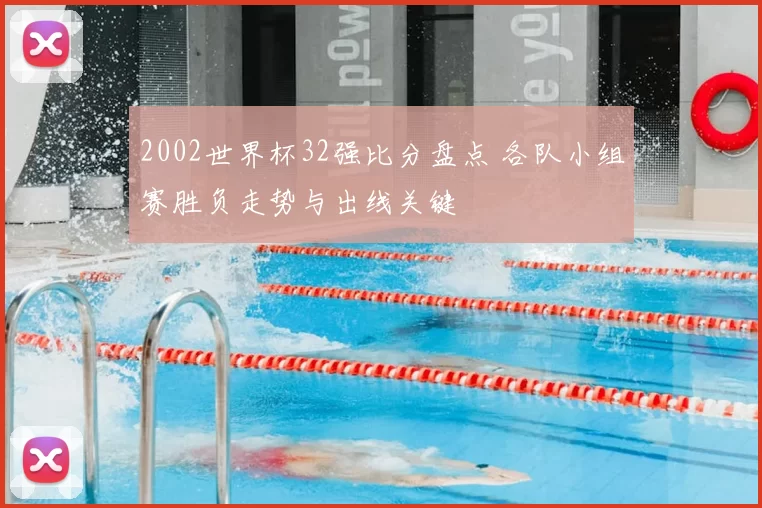 2002世界杯32强比分盘点 各队小组赛胜负走势与出线关键