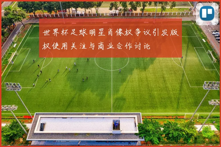 世界杯足球明星肖像权争议引发版权使用关注与商业合作讨论