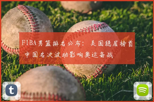 FIBA男篮排名公布：美国稳居榜首 中国名次波动影响奥运备战