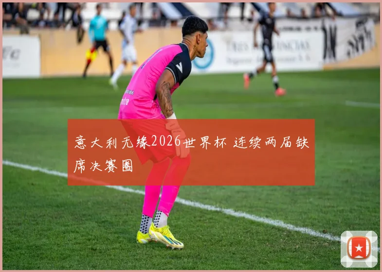 意大利无缘2026世界杯 连续两届缺席决赛圈