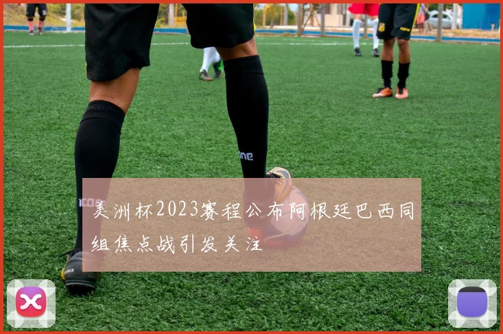美洲杯2023赛程公布阿根廷巴西同组焦点战引发关注