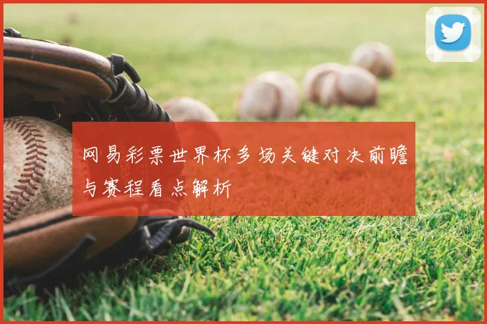 网易彩票世界杯多场关键对决前瞻与赛程看点解析