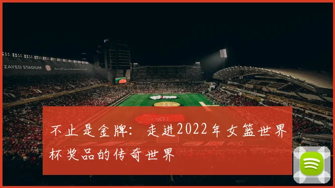 不止是金牌：走进2022年女篮世界杯奖品的传奇世界