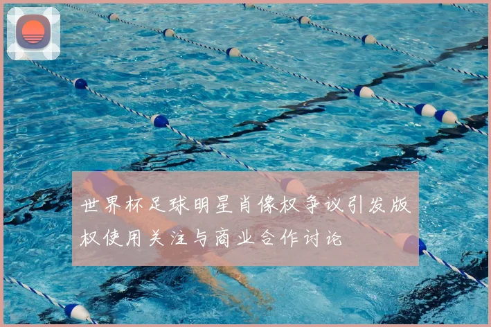 世界杯足球明星肖像权争议引发版权使用关注与商业合作讨论