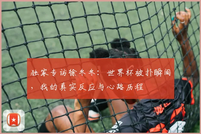独家专访徐冬冬：世界杯被扑瞬间，我的真实反应与心路历程