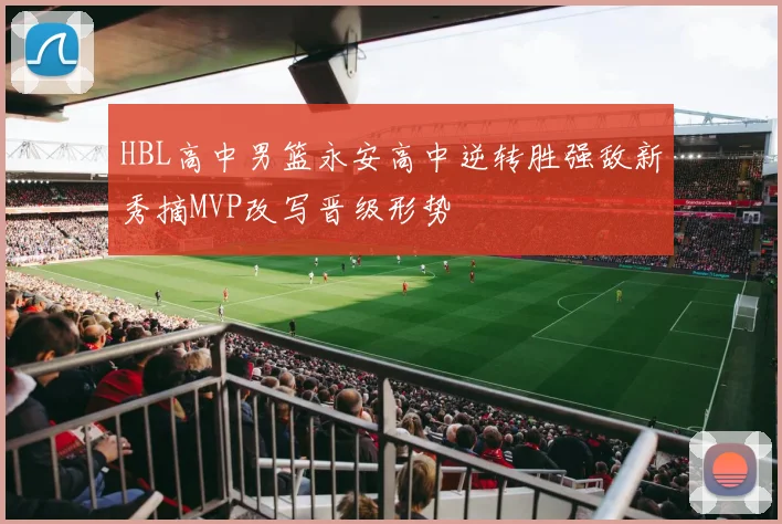 HBL高中男篮永安高中逆转胜强敌新秀摘MVP改写晋级形势