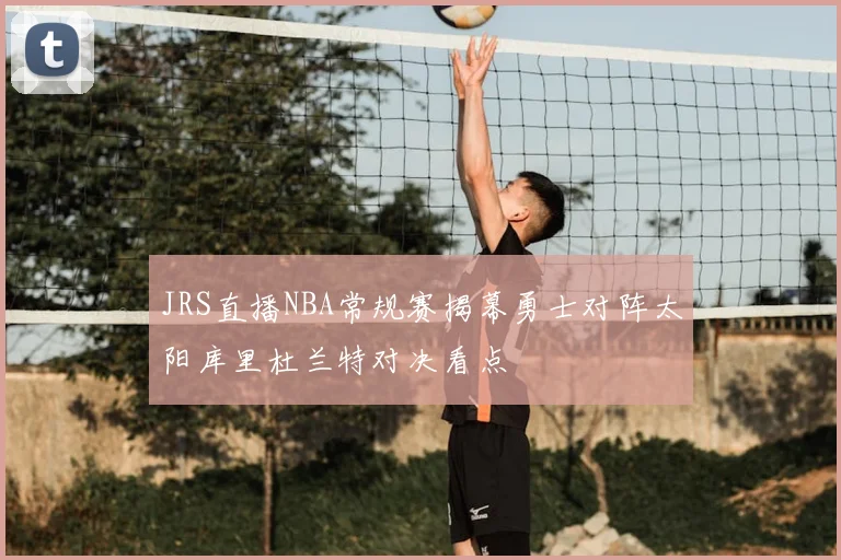 JRS直播NBA常规赛揭幕勇士对阵太阳库里杜兰特对决看点