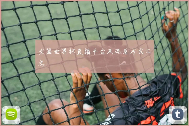 女篮世界杯直播平台及观看方式汇总