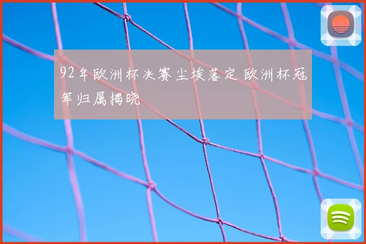 92年欧洲杯决赛尘埃落定 欧洲杯冠军归属揭晓