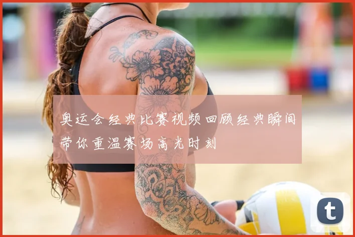奥运会经典比赛视频回顾经典瞬间带你重温赛场高光时刻