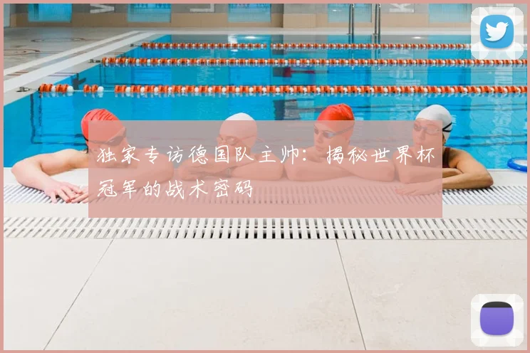 独家专访德国队主帅：揭秘世界杯冠军的战术密码
