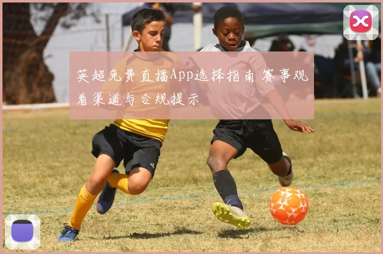 英超免费直播App选择指南 赛事观看渠道与合规提示