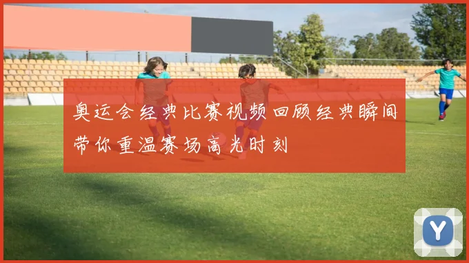 奥运会经典比赛视频回顾经典瞬间带你重温赛场高光时刻