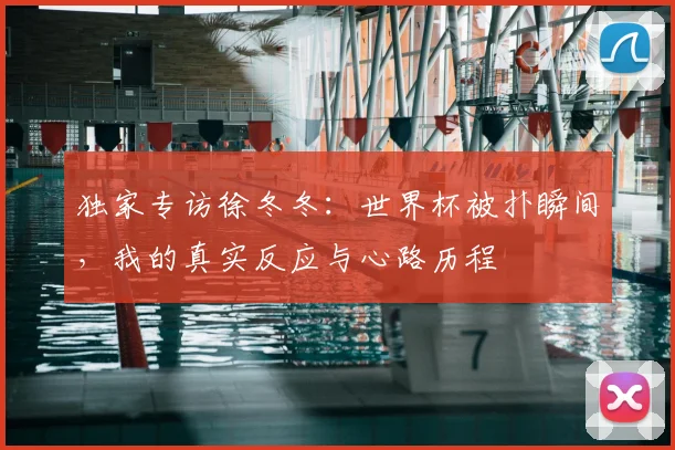 独家专访徐冬冬：世界杯被扑瞬间，我的真实反应与心路历程