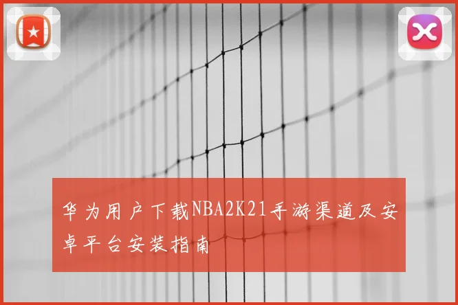 华为用户下载NBA2K21手游渠道及安卓平台安装指南