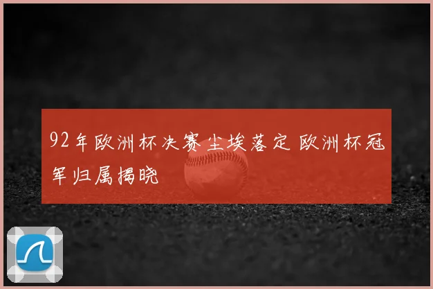 92年欧洲杯决赛尘埃落定 欧洲杯冠军归属揭晓