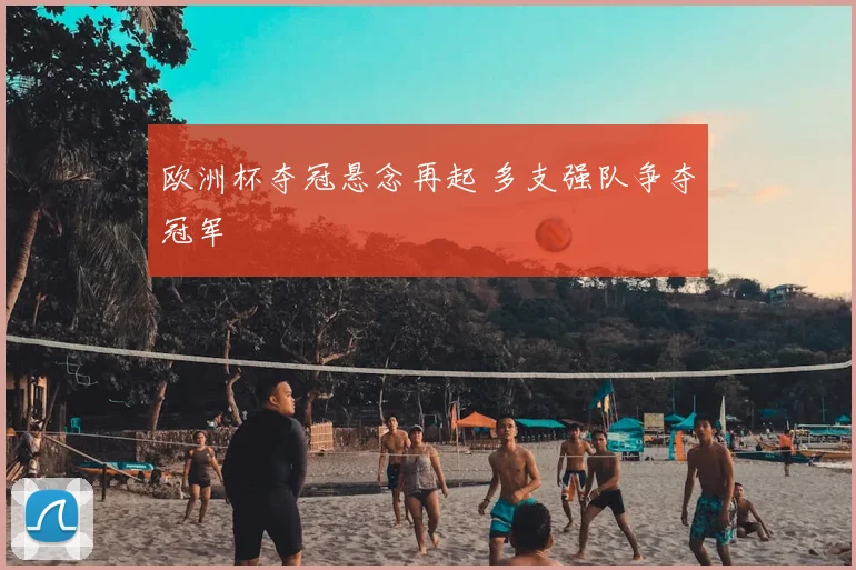 欧洲杯夺冠悬念再起 多支强队争夺冠军